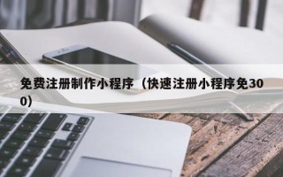 中国香港免费注册制作小程序（快速注册小程序免300）