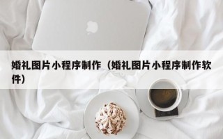 中国香港婚礼图片小程序制作（婚礼图片小程序制作软件）