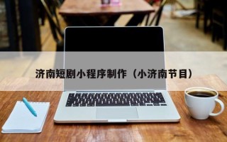 中国香港济南短剧小程序制作（小济南节目）